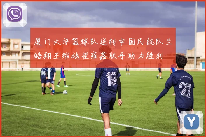 厦门大学篮球队逆转中国民航队兰皓翔王维越崔雍鑫联手助力胜利