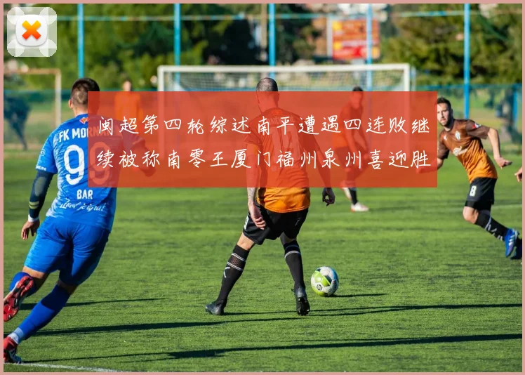 闽超第四轮综述南平遭遇四连败继续被称南零王厦门福州泉州喜迎胜利