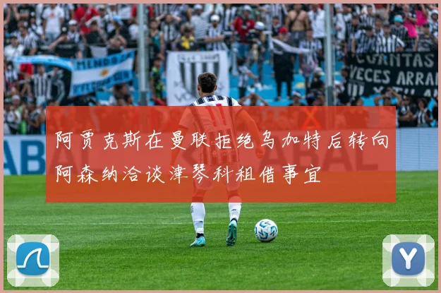 阿贾克斯在曼联拒绝乌加特后转向阿森纳洽谈津琴科租借事宜