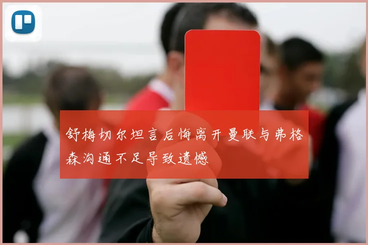 舒梅切尔坦言后悔离开曼联与弗格森沟通不足导致遗憾