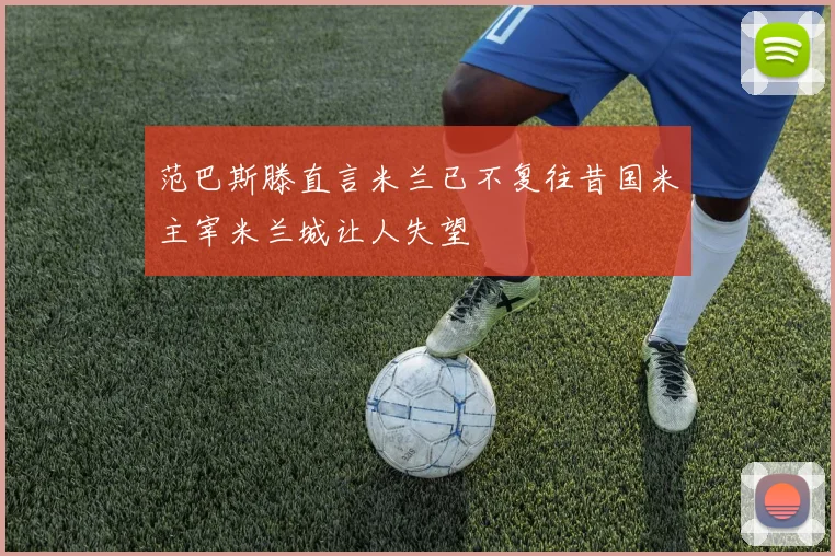 范巴斯滕直言米兰已不复往昔国米主宰米兰城让人失望