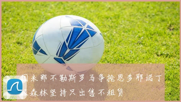 国米那不勒斯罗马争抢恩多耶诺丁汉森林坚持只出售不租赁