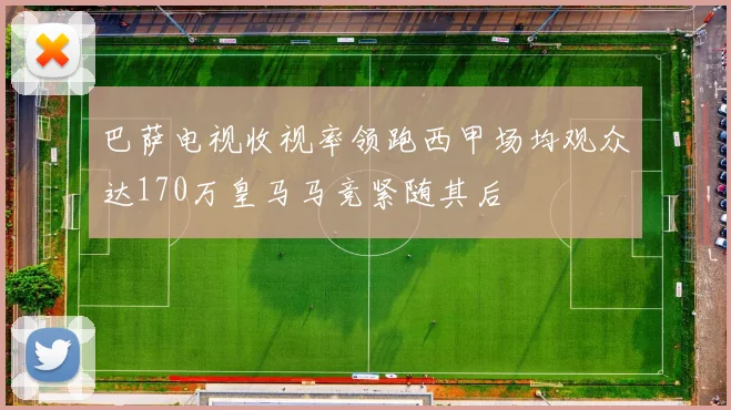 巴萨电视收视率领跑西甲场均观众达170万皇马马竞紧随其后