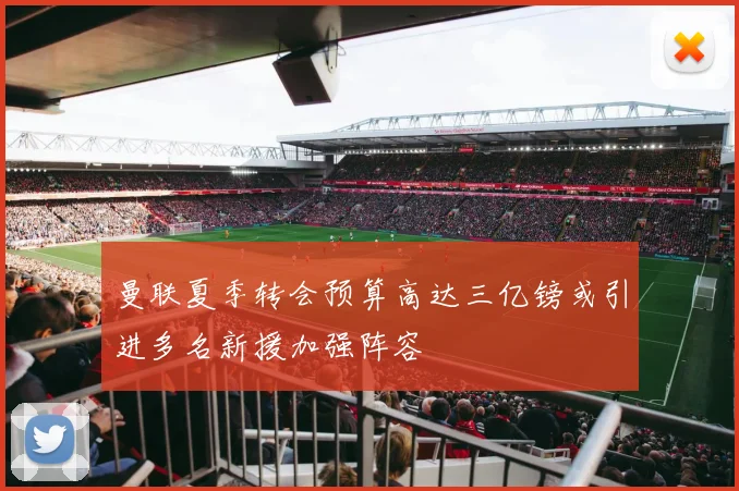 曼联夏季转会预算高达三亿镑或引进多名新援加强阵容