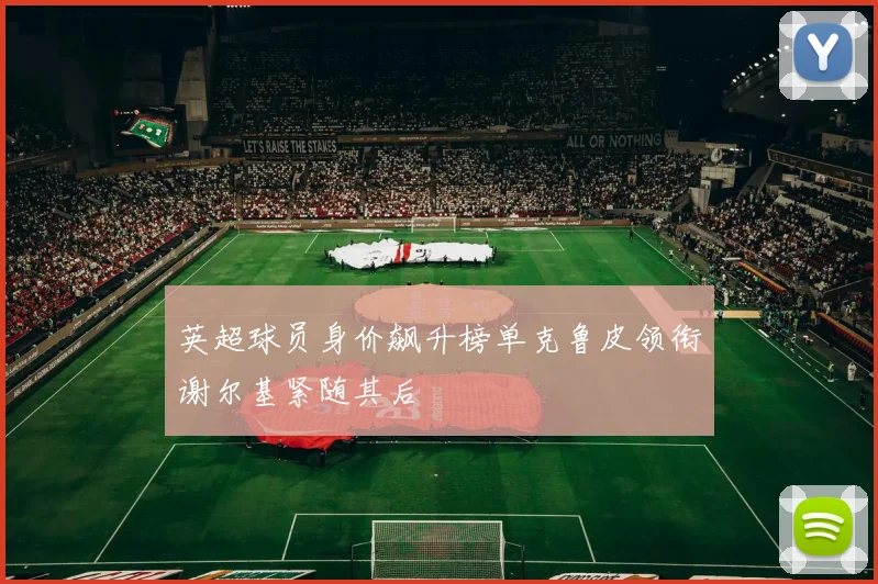 英超球员身价飙升榜单克鲁皮领衔谢尔基紧随其后