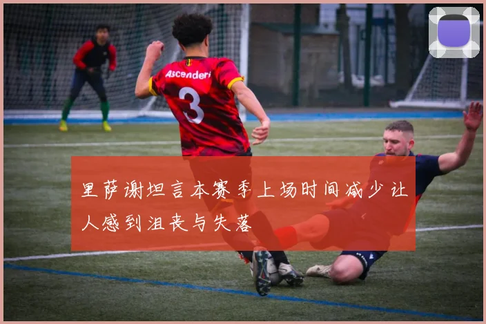 里萨谢坦言本赛季上场时间减少让人感到沮丧与失落