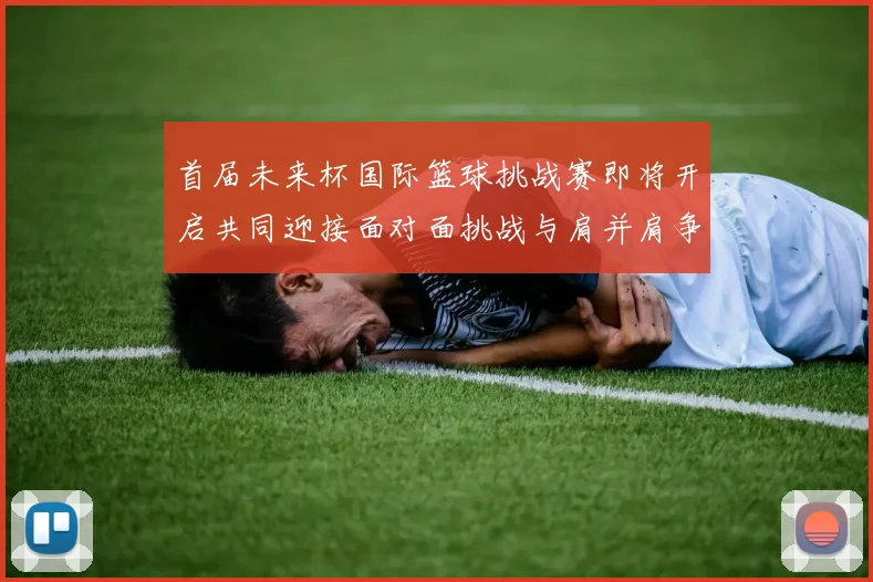 首届未来杯国际篮球挑战赛即将开启共同迎接面对面挑战与肩并肩争胜的激情时刻